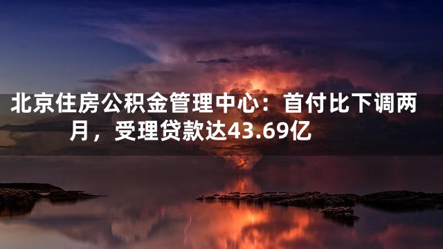 北京住房公积金管理中心：首付比下调两月，受理贷款达43.69亿