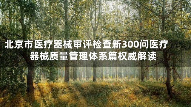 北京市医疗器械审评检查新300问医疗器械质量管理体系篇权威解读