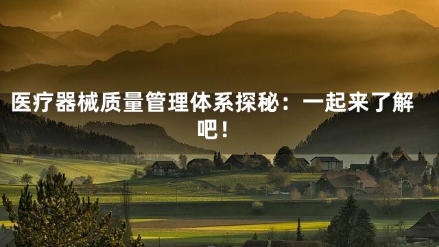 医疗器械质量管理体系探秘：一起来了解吧！