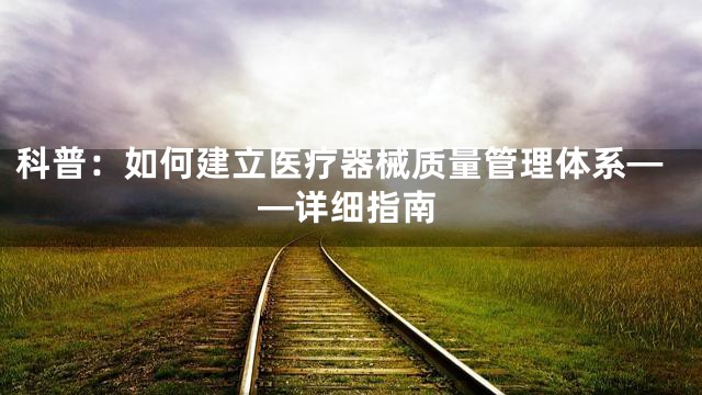 科普：如何建立医疗器械质量管理体系——详细指南