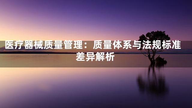 医疗器械质量管理：质量体系与法规标准差异解析