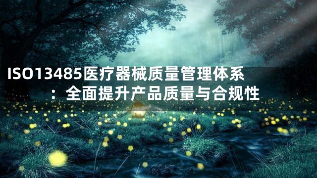 ISO13485医疗器械质量管理体系：全面提升产品质量与合规性