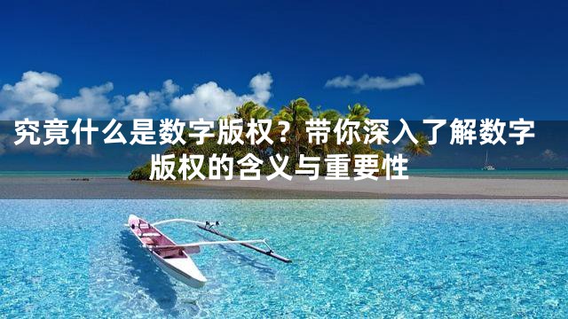 究竟什么是数字版权？带你深入了解数字版权的含义与重要性