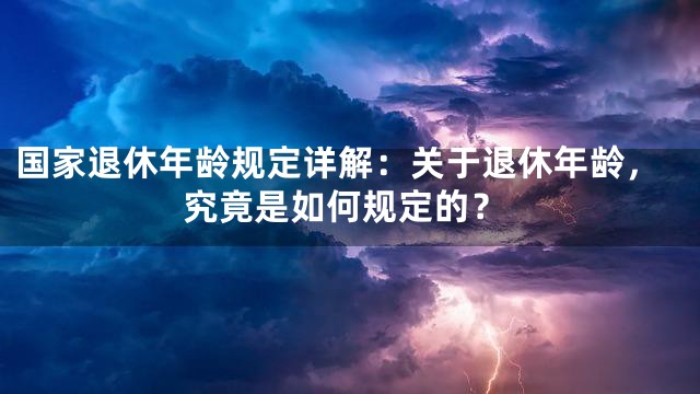 国家退休年龄规定详解：关于退休年龄，究竟是如何规定的？