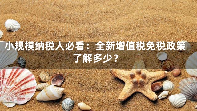 小规模纳税人必看：全新增值税免税政策了解多少？