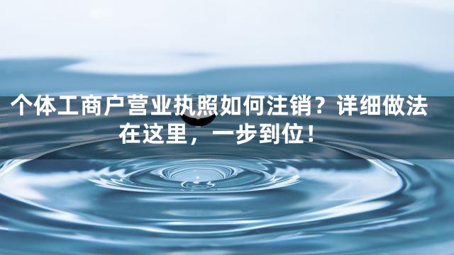 个体工商户营业执照如何注销？详细做法在这里，一步到位！