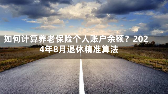 如何计算养老保险个人账户余额？2024年8月退休精准算法