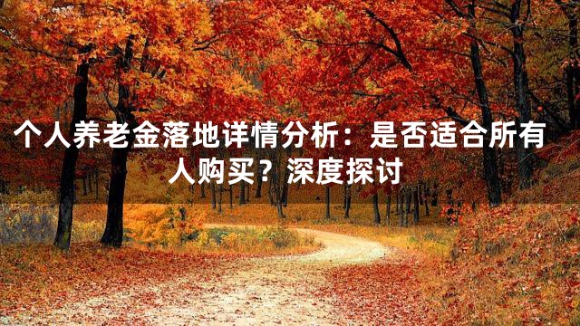 个人养老金落地详情分析：是否适合所有人购买？深度探讨