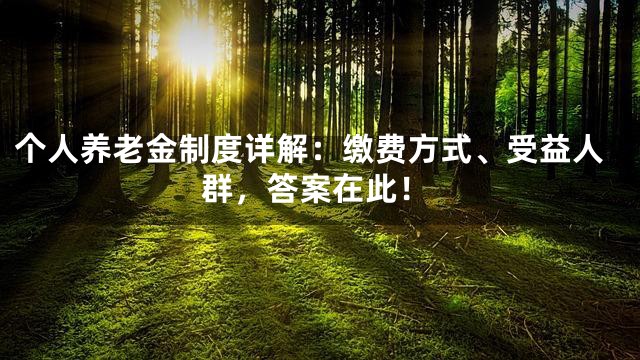 个人养老金制度详解：缴费方式、受益人群，答案在此！