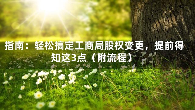 指南：轻松搞定工商局股权变更，提前得知这3点（附流程）