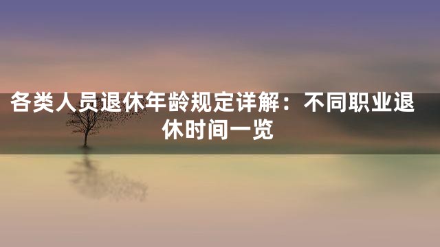 各类人员退休年龄规定详解：不同职业退休时间一览