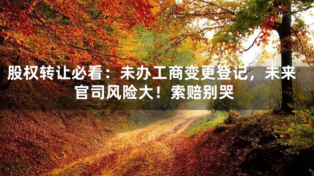 股权转让必看：未办工商变更登记，未来官司风险大！索赔别哭