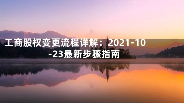 工商股权变更流程详解：2021-10-23最新步骤指南