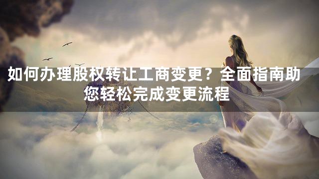如何办理股权转让工商变更？全面指南助您轻松完成变更流程