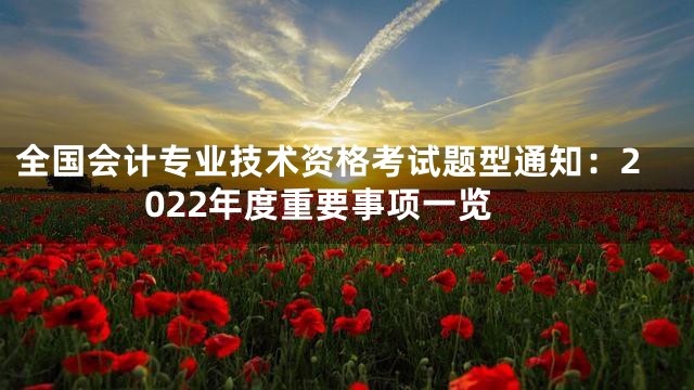 全国会计专业技术资格考试题型通知：2022年度重要事项一览