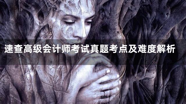 速查高级会计师考试真题考点及难度解析