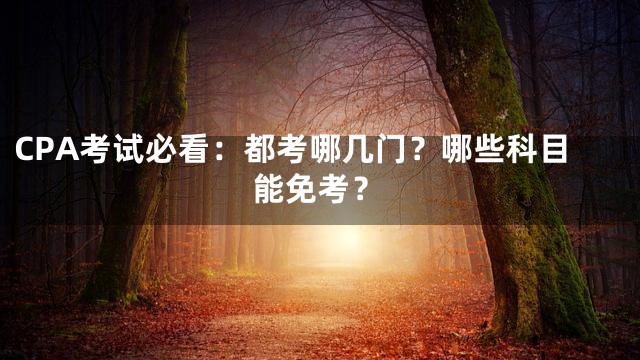 CPA考试必看：都考哪几门？哪些科目能免考？