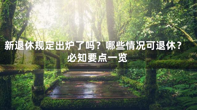 新退休规定出炉了吗？哪些情况可退休？必知要点一览