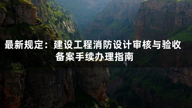 最新规定：建设工程消防设计审核与验收备案手续办理指南