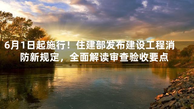 6月1日起施行！住建部发布建设工程消防新规定，全面解读审查验收要点