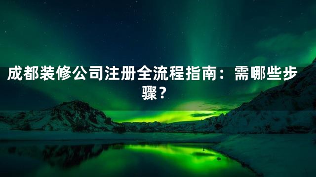 成都装修公司注册全流程指南：需哪些步骤？