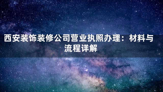 西安装饰装修公司营业执照办理：材料与流程详解