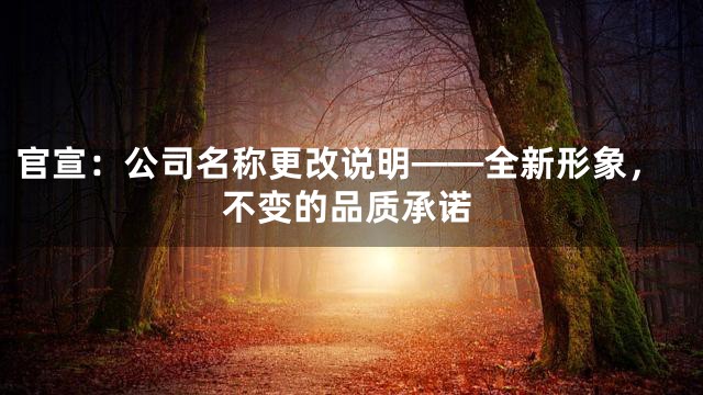 官宣：公司名称更改说明——全新形象，不变的品质承诺