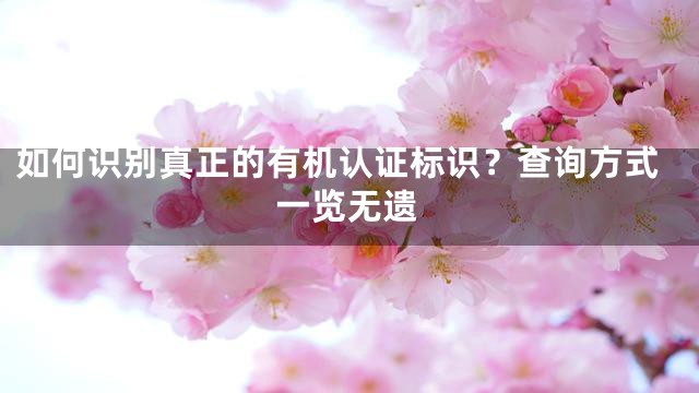 如何识别真正的有机认证标识？查询方式一览无遗