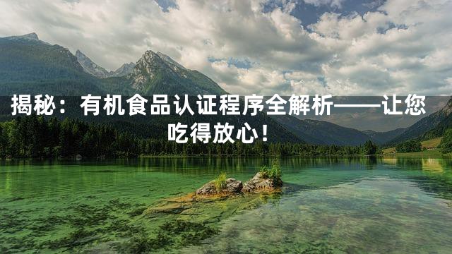 揭秘：有机食品认证程序全解析——让您吃得放心！