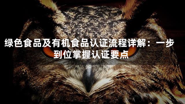 绿色食品及有机食品认证流程详解：一步到位掌握认证要点