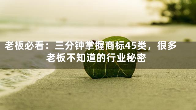 老板必看：三分钟掌握商标45类，很多老板不知道的行业秘密