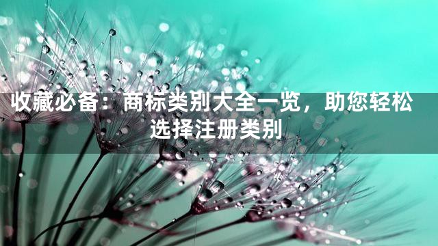 收藏必备：商标类别大全一览，助您轻松选择注册类别