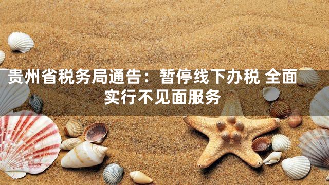 贵州省税务局通告：暂停线下办税 全面实行不见面服务