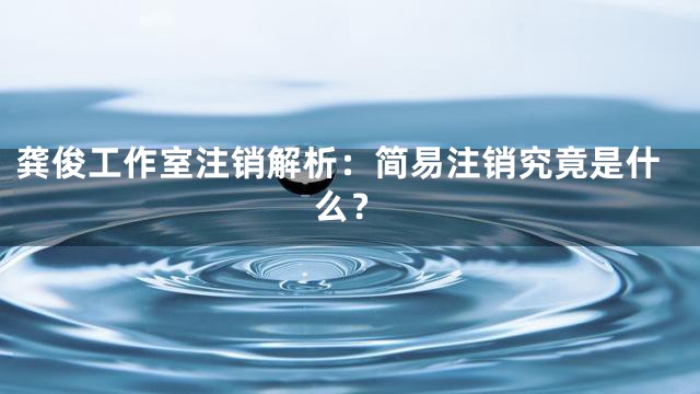龚俊工作室注销解析：简易注销究竟是什么？