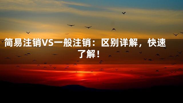 简易注销VS一般注销：区别详解，快速了解！