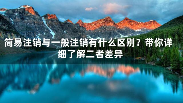 简易注销与一般注销有什么区别？带你详细了解二者差异