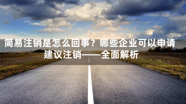 简易注销是怎么回事？哪些企业可以申请建议注销——全面解析