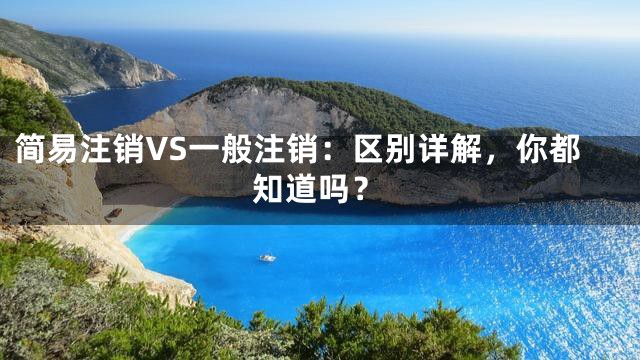 简易注销VS一般注销：区别详解，你都知道吗？
