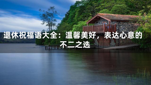退休祝福语大全：温馨美好，表达心意的不二之选
