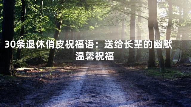 30条退休俏皮祝福语：送给长辈的幽默温馨祝福