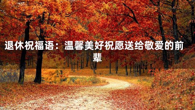 退休祝福语：温馨美好祝愿送给敬爱的前辈
