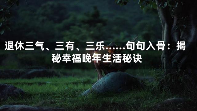 退休三气、三有、三乐……句句入骨：揭秘幸福晚年生活秘诀