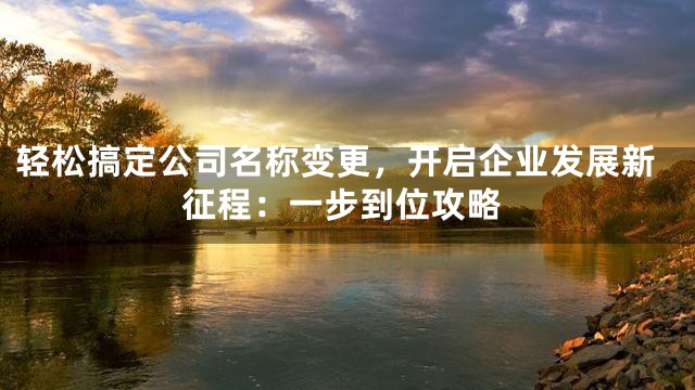 轻松搞定公司名称变更，开启企业发展新征程：一步到位攻略
