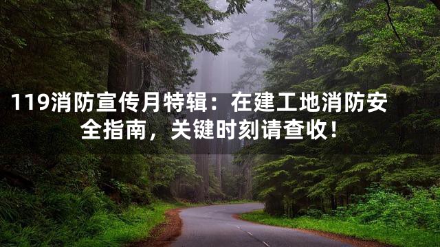 119消防宣传月特辑：在建工地消防安全指南，关键时刻请查收！