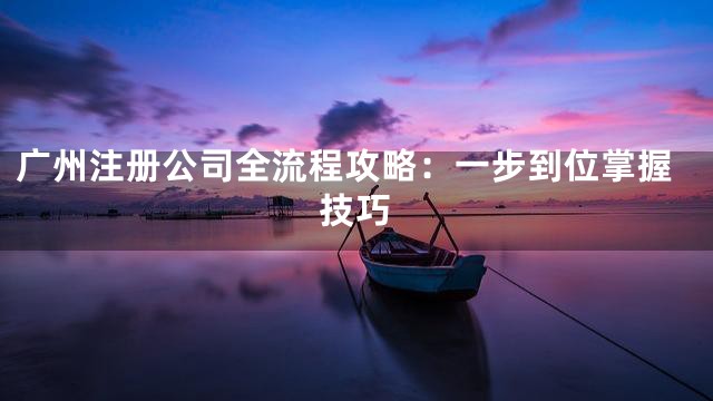 广州注册公司全流程攻略：一步到位掌握技巧