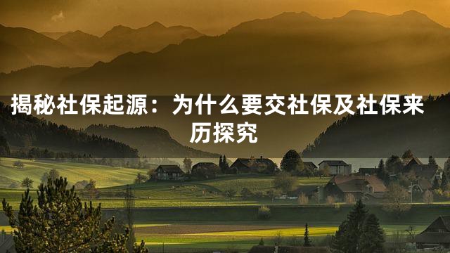 揭秘社保起源：为什么要交社保及社保来历探究