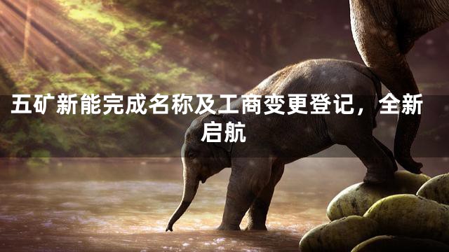 五矿新能完成名称及工商变更登记，全新启航
