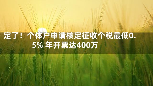定了！个体户申请核定征收个税最低0.5% 年开票达400万