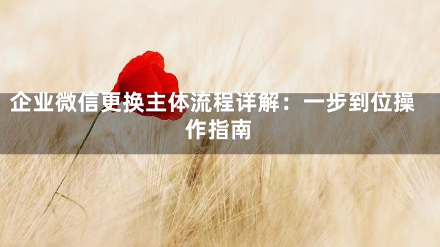 企业微信更换主体流程详解：一步到位操作指南