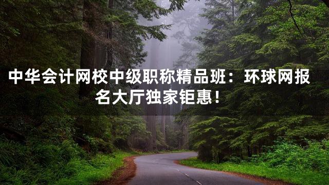 中华会计网校中级职称精品班：环球网报名大厅独家钜惠！